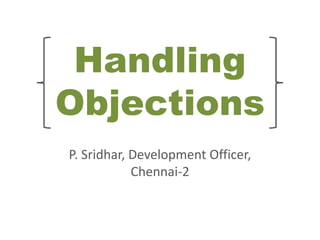 Handling
Objections
P. Sridhar, Development Officer,
Chennai-2
 