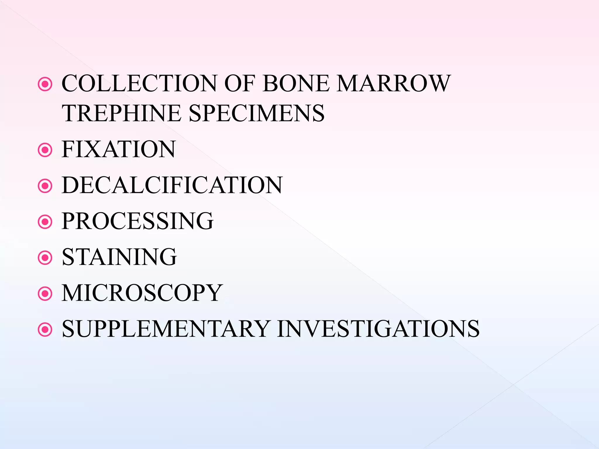  COLLECTION OF BONE MARROW
TREPHINE SPECIMENS
 FIXATION
 DECALCIFICATION
 PROCESSING
 STAINING
 MICROSCOPY
 SUPPLEMENTARY INVESTIGATIONS
 