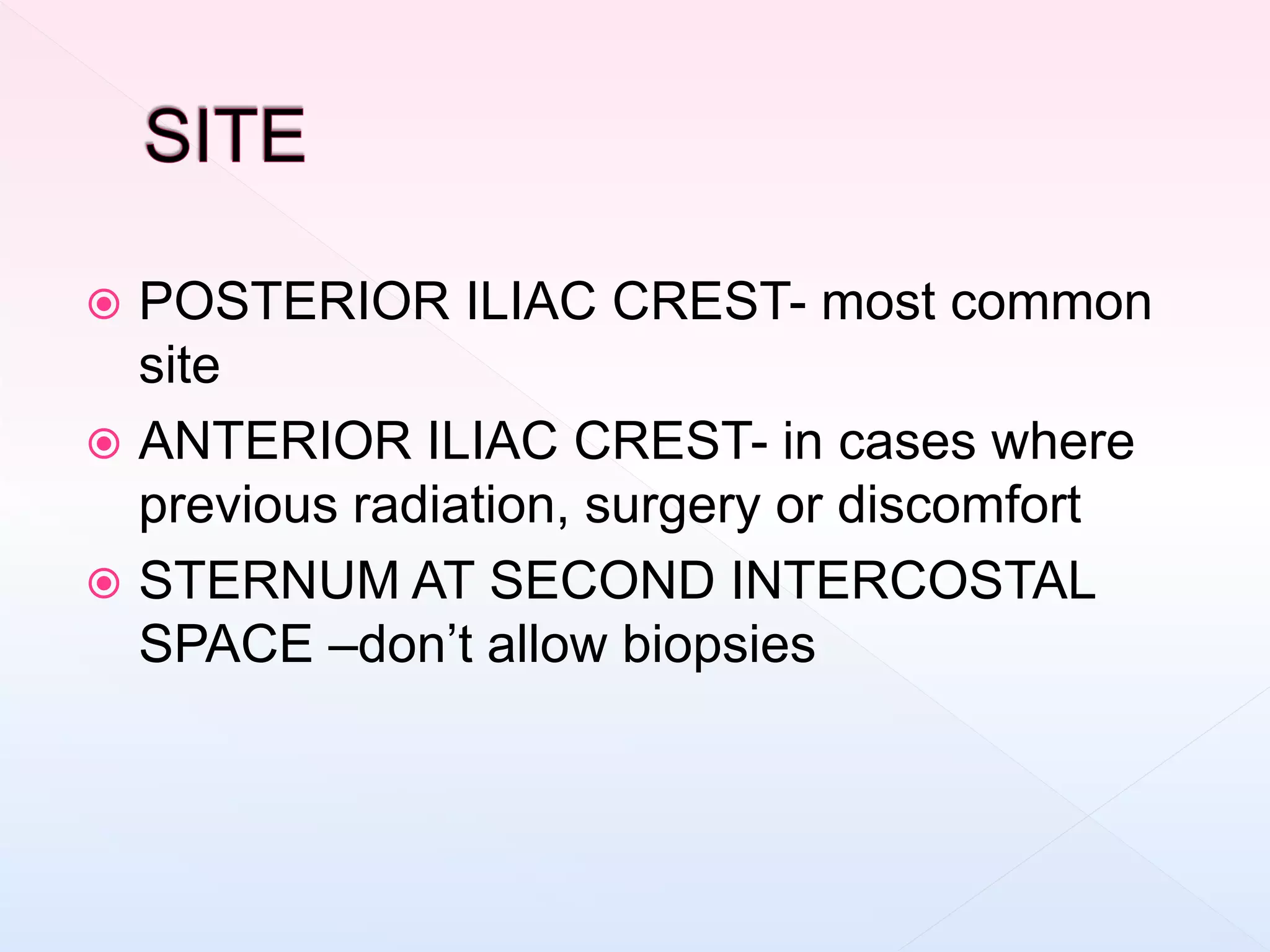  POSTERIOR ILIAC CREST- most common
site
 ANTERIOR ILIAC CREST- in cases where
previous radiation, surgery or discomfort
 STERNUM AT SECOND INTERCOSTAL
SPACE –don’t allow biopsies
 