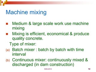 KAS-2012 12
Machine mixing
 Medium & large scale work use machine
mixing
 Mixing is efficient, economical & produce
qual...