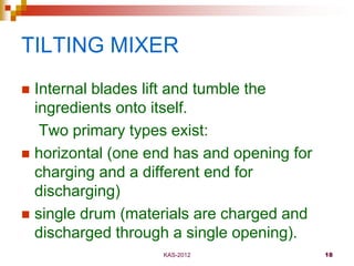 KAS-2012 18
TILTING MIXER
 Internal blades lift and tumble the
ingredients onto itself.
Two primary types exist:
 horizo...
