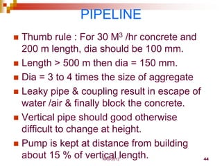 KAS-2012 44
PIPELINE
 Thumb rule : For 30 M3 /hr concrete and
200 m length, dia should be 100 mm.
 Length > 500 m then d...