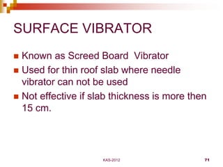 KAS-2012 71
SURFACE VIBRATOR
 Known as Screed Board Vibrator
 Used for thin roof slab where needle
vibrator can not be u...
