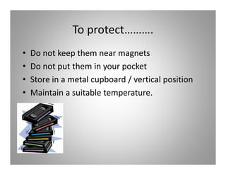 To protect……….
•   Do not keep them near magnets
•   Do not put them in your pocket
•   Store in a metal cupboard / vertical position
•   Maintain a suitable temperature.
 