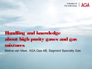 1
Handling and knowledge
about high purity gases and gas
mixtures
Melina van Meer, AGA Gas AB, Segment Specialty Gas
 