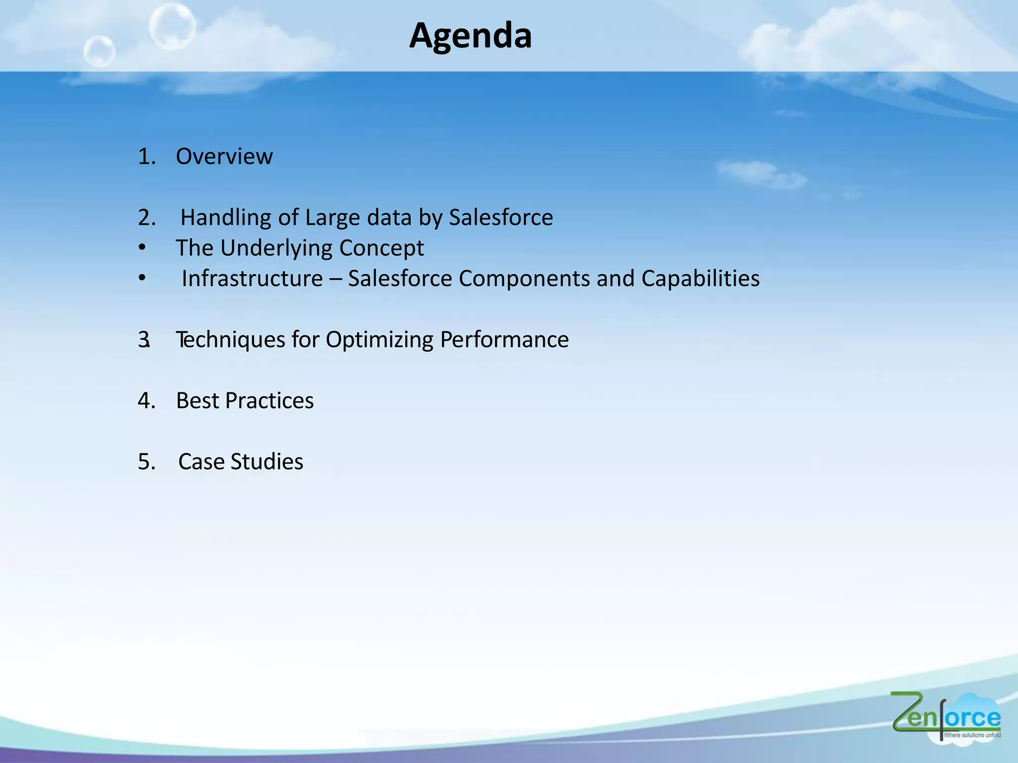 Agenda
1. Overview
2. Handling of Large data by Salesforce
• The Underlying Concept
• Infrastructure – Salesforce Components and Capabilities
3. Techniques for Optimizing Performance
4. Best Practices
5. Case Studies
 
