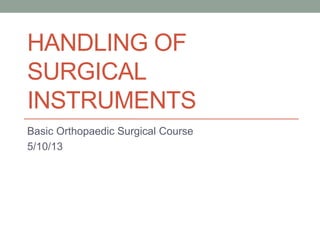 HANDLING OF 
SURGICAL 
INSTRUMENTS 
Basic Orthopaedic Surgical Course 
5/10/13 
 