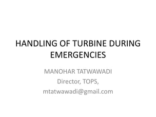 HANDLING OF TURBINE DURING
EMERGENCIES
MANOHAR TATWAWADI
Director, TOPS,
mtatwawadi@gmail.com
 