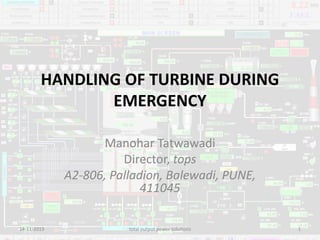 HANDLING OF TURBINE DURING
EMERGENCY
Manohar Tatwawadi
Director, tops
A2-806, Palladion, Balewadi, PUNE,
411045
14-11-2019 total output power solutions 1
 