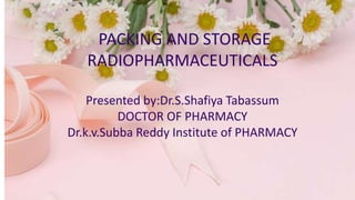PACKING AND STORAGE
RADIOPHARMACEUTICALS
Presented by:Dr.S.Shafiya Tabassum
DOCTOR OF PHARMACY
Dr.k.v.Subba Reddy Institute of PHARMACY
 