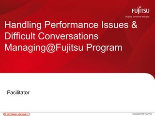 INTERNAL USE ONLYINTERNAL USE ONLY Copyright 2010 FUJITSU
Handling Performance Issues &
Difficult Conversations
Managing@Fujitsu Program
Facilitator
 