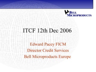 ITCF 12th Dec 2006

   Edward Pacey FICM
 Director Credit Services
Bell Microproducts Europe
 