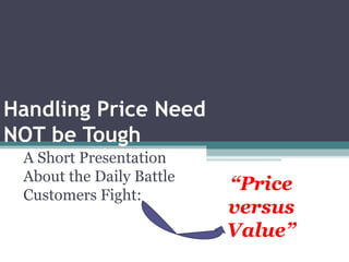 Handling Price Need  NOT be Tough A Short Presentation About the Daily Battle Customers Fight:  “ Price versus Value” 