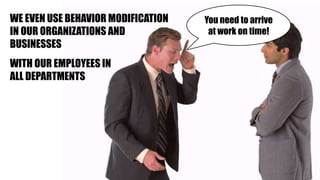 WE EVEN USE BEHAVIOR MODIFICATION
IN OUR ORGANIZATIONS AND
BUSINESSES
WITH OUR EMPLOYEES IN
ALL DEPARTMENTS
You need to arrive
at work on time!
 