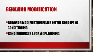 BEHAVIOR MODIFICATION
•BEHAVIOR MODIFICATION RELIES ON THE CONCEPT OF
CONDITIONING
•CONDITIONING IS A FORM OF LEARNING
 