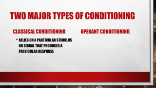 TWO MAJOR TYPES OF CONDITIONING
CLASSICAL CONDITIONING
•RELIES ON A PARTICULAR STIMULUS
OR SIGNAL THAT PRODUCES A
PARTICULAR RESPONSE
OPERANT CONDITIONING
 