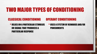 TWO MAJOR TYPES OF CONDITIONING
CLASSICAL CONDITIONING
•RELIES ON A PARTICULAR STIMULUS
OR SIGNAL THAT PRODUCES A
PARTICULAR RESPONSE
OPERANT CONDITIONING
•USES A SYSTEM OF REWARDS AND/OR
PUNISHMENTS
 