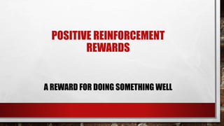 POSITIVE REINFORCEMENT
REWARDS
A REWARD FOR DOING SOMETHING WELL
 