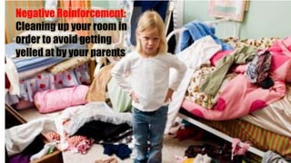 Negative Reinforcement:
Cleaning up your room in
order to avoid getting
yelled at by your parents
 
