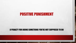 POSITIVE PUNISHMENT
A PENALTY FOR DOING SOMETHING YOU’RE NOT SUPPOSED TO DO
 