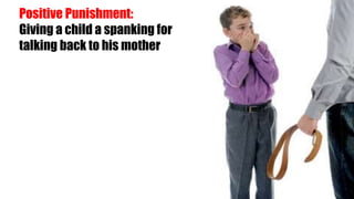 Positive Punishment:
Giving a child a spanking for
talking back to his mother
 