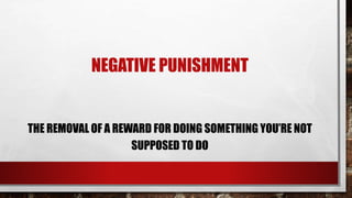 NEGATIVE PUNISHMENT
THE REMOVAL OF A REWARD FOR DOING SOMETHING YOU’RE NOT
SUPPOSED TO DO
 