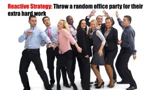 Reactive Strategy: Throw a random office party for their
extra hard work
 