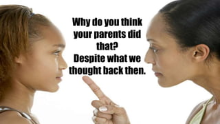 Why do you think
your parents did
that?
Despite what we
thought back then.
 