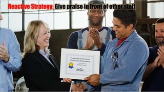 Reactive Strategy: Give praise in front of other staff
 