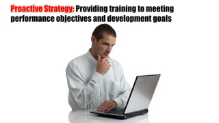 Proactive Strategy: Providing training to meeting
performance objectives and development goals
 
