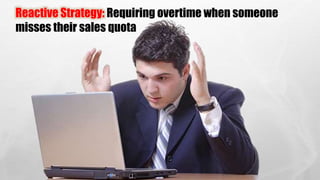 Reactive Strategy: Requiring overtime when someone
misses their sales quota
 
