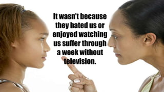 It wasn’t because
they hated us or
enjoyed watching
us suffer through
a week without
television.
 