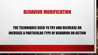 BEHAVIOR MODIFICATION
THE TECHNIQUES USED TO TRY AND DECREASE OR
INCREASE A PARTICULAR TYPE OF BEHAVIOR OR ACTION
 