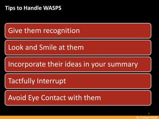 By Prateek Malik
Tips to Handle WASPS
Give them recognition
Look and Smile at them
Incorporate their ideas in your summary
Tactfully Interrupt
Avoid Eye Contact with them
4
 