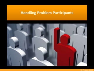 By Prateek Malik
Handling Problem Participants
1
 