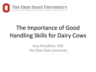The Importance of Good
Handling Skills for Dairy Cows
Katy Proudfoot, PhD
The Ohio State University
 