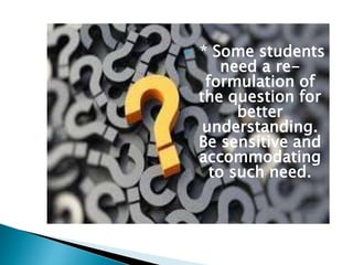  * Some students
need a re-
formulation of
the question for
better
understanding.
Be sensitive and
accommodating
to such need.
 