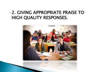 ◦ 2. GIVING APPROPRIATE PRAISE TO
HIGH QUALITY RESPONSES.
 