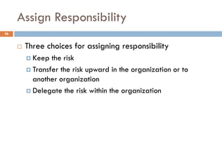 Assign Responsibility
36


        Three choices for assigning responsibility
          Keep  the risk
          Transfer the risk upward in the organization or to
           another organization
          Delegate the risk within the organization
 
