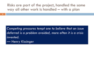 Risks are part of the project, handled the same
    way all other work is handled – with a plan
6
 