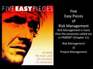 Five
     Easy Pieces
         of
  Risk Management
  Risk Management is more
than the processes called out
   in PMBOK® (Chapter 11)
     Risk Management
             IS
    Project Management



                            7
 