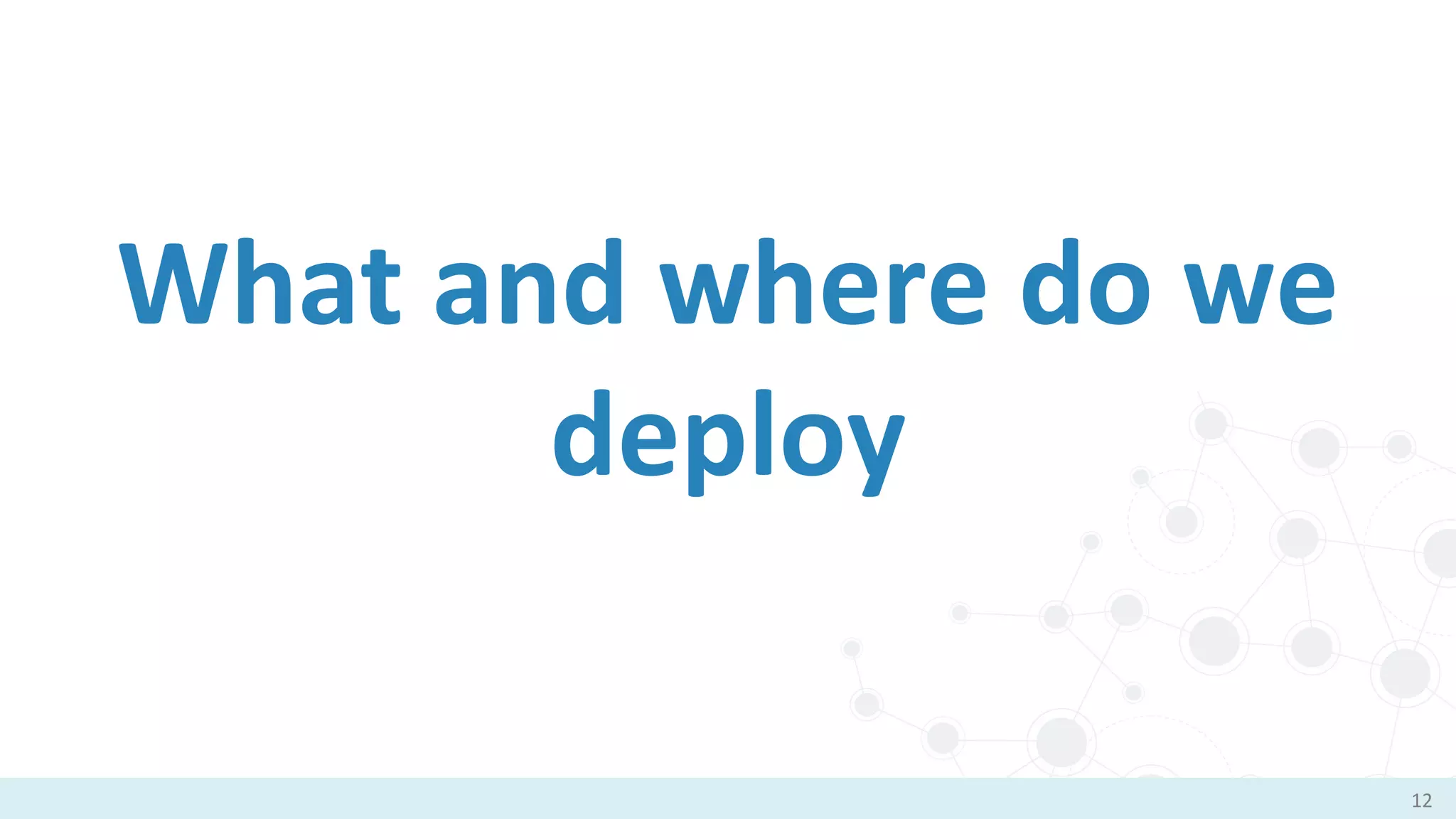 What and where do we
deploy
12
 