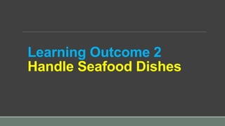 Learning Outcome 2
Handle Seafood Dishes
 