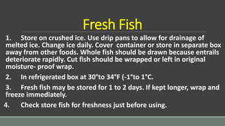 Fresh Fish
1. Store on crushed ice. Use drip pans to allow for drainage of
melted ice. Change ice daily. Cover container o...