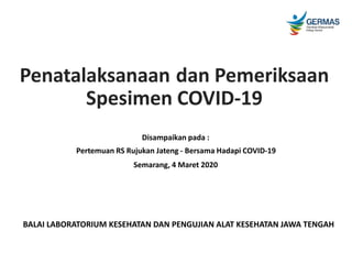 Penatalaksanaan
Spesimen
dan Pemeriksaan
COVID-19
Disampaikan pada :
Pertemuan RS Rujukan Jateng - Bersama Hadapi COVID-19
Semarang, 4 Maret 2020
BALAI LABORATORIUM KESEHATAN DAN PENGUJIAN ALAT KESEHATAN JAWA TENGAH
 