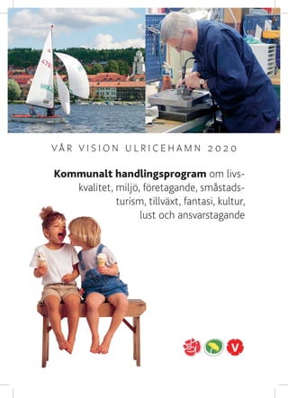 VÅR VISION ULRICEHAMN 2020




VÅR VISION ULRICEHAMN 2020

Kommunalt handlingsprogram om livs-
   kvalitet, miljö, företagande, småstads-
             turism, tillväxt, fantasi, kultur,
                   lust och ansvarstagande




                                                    1
 
