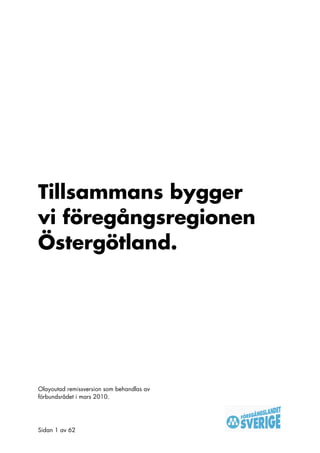 Tillsammans bygger
vi föregångsregionen
Östergötland.




Olayoutad remissversion som behandlas av
förbundsrådet i mars 2010.




Sidan 1 av 62
 