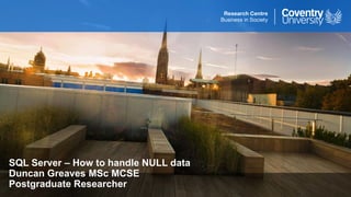 SQL Server – How to handle NULL data
Duncan Greaves MSc MCSE
Postgraduate Researcher
 