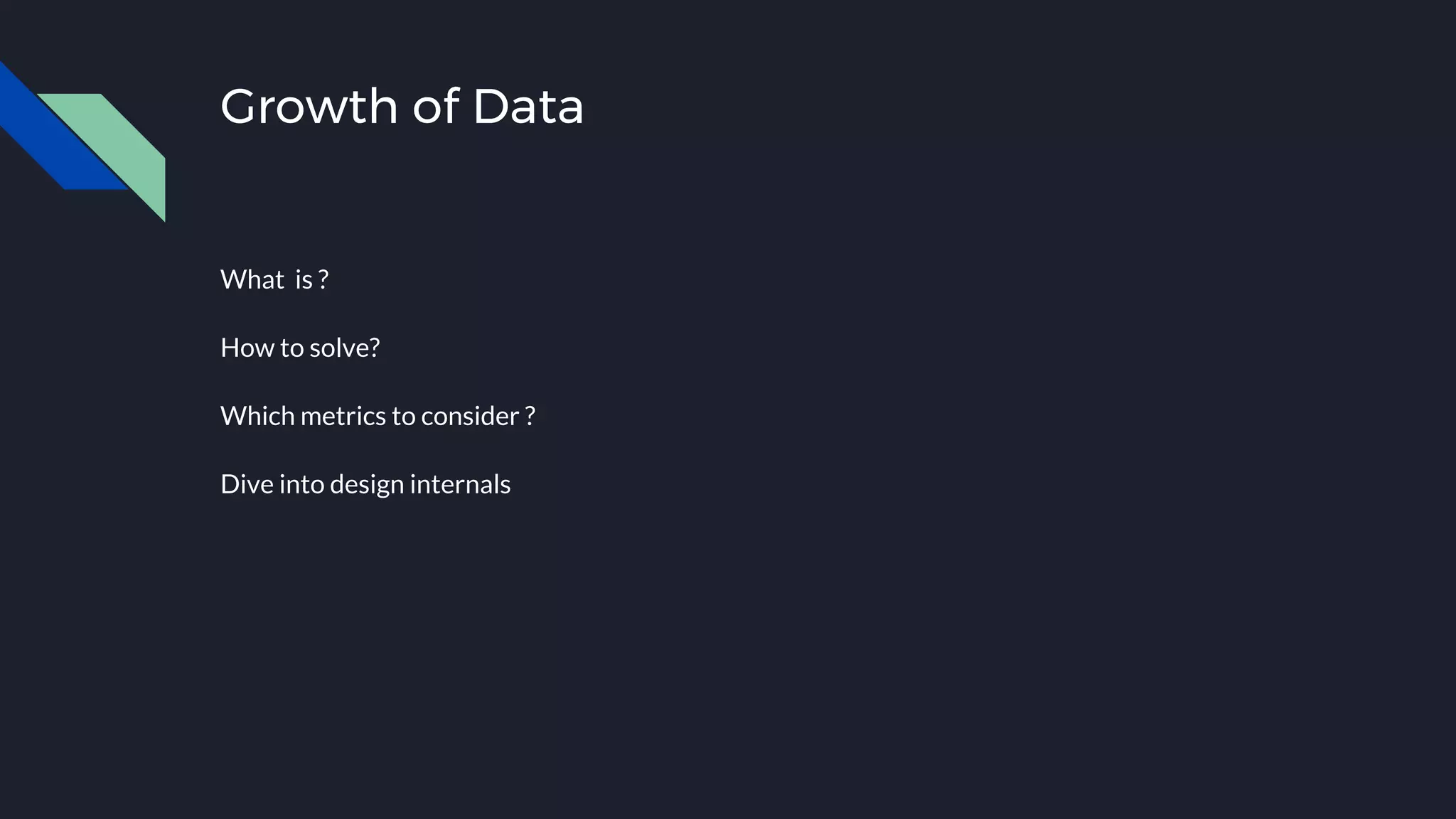 Growth of Data
What is ?
How to solve?
Which metrics to consider ?
Dive into design internals
 