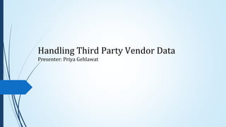 Handling Third Party Vendor Data
Presenter: Priya Gehlawat
 